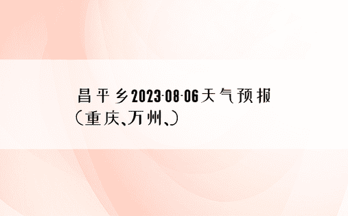 昌平乡2023-08-06天气预报(重庆、万州、)