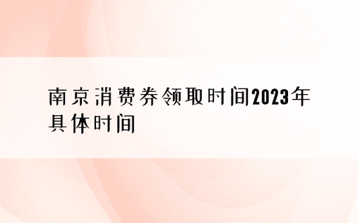 南京消费券领取时间2023年具体时间