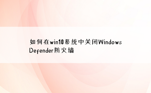 如何在win10系统中关闭Windows Defen
