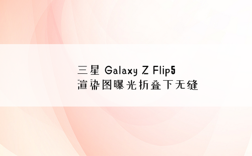 三星 Galaxy Z Flip5 渲染图曝光折叠下